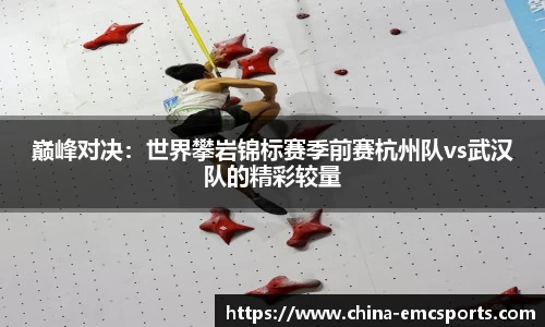 巅峰对决：世界攀岩锦标赛季前赛杭州队vs武汉队的精彩较量