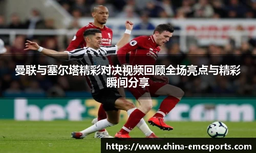 曼联与塞尔塔精彩对决视频回顾全场亮点与精彩瞬间分享