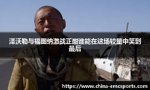 泽沃勒与福图纳激战正酣谁能在这场较量中笑到最后